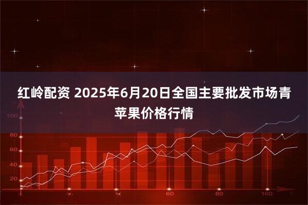 红岭配资 2025年6月20日全国主要批发市场青苹果价格行情