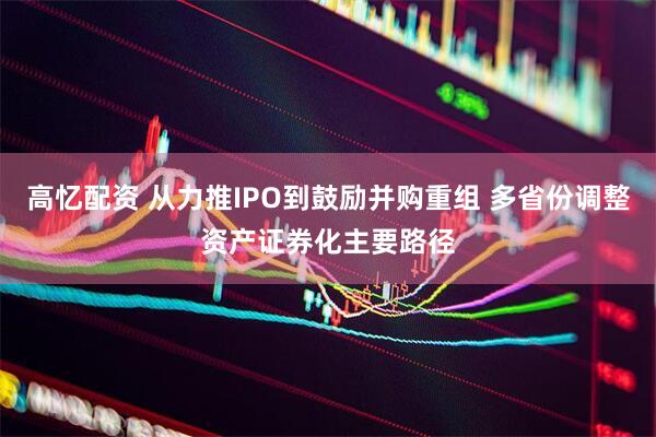 高忆配资 从力推IPO到鼓励并购重组 多省份调整资产证券化主要路径