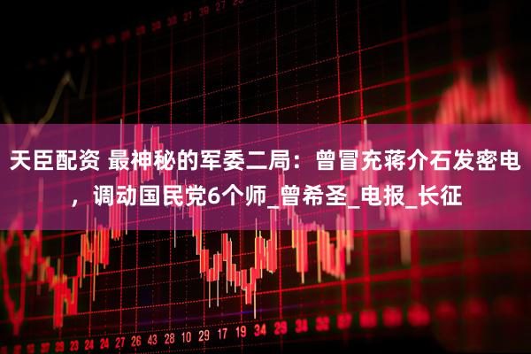 天臣配资 最神秘的军委二局：曾冒充蒋介石发密电，调动国民党6个师_曾希圣_电报_长征