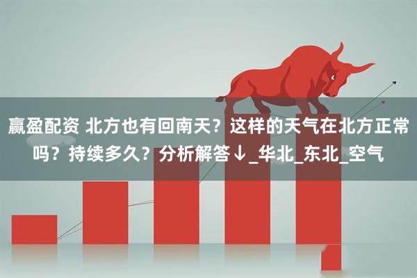 赢盈配资 北方也有回南天？这样的天气在北方正常吗？持续多久？分析解答↓_华北_东北_空气