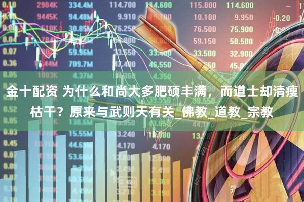 金十配资 为什么和尚大多肥硕丰满，而道士却清瘦枯干？原来与武则天有关_佛教_道教_宗教