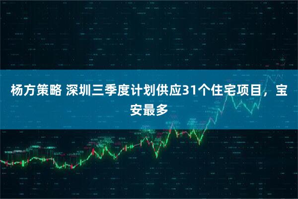 杨方策略 深圳三季度计划供应31个住宅项目，宝安最多