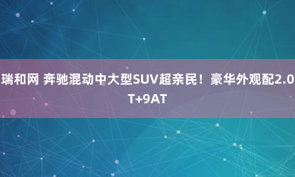 瑞和网 奔驰混动中大型SUV超亲民！豪华外观配2.0T+9AT