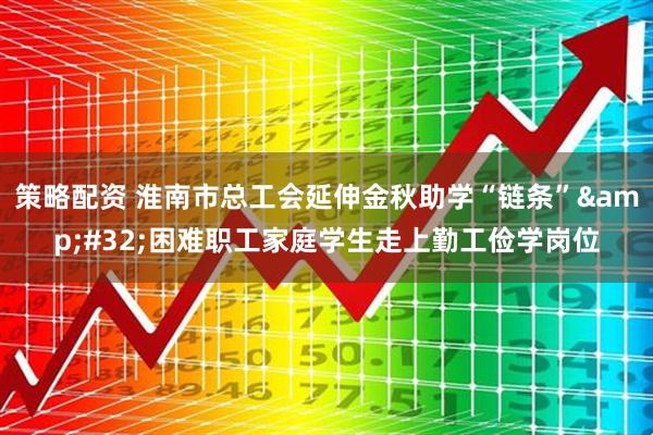 策略配资 淮南市总工会延伸金秋助学“链条”&#32;困难职工家庭学生走上勤工俭学岗位