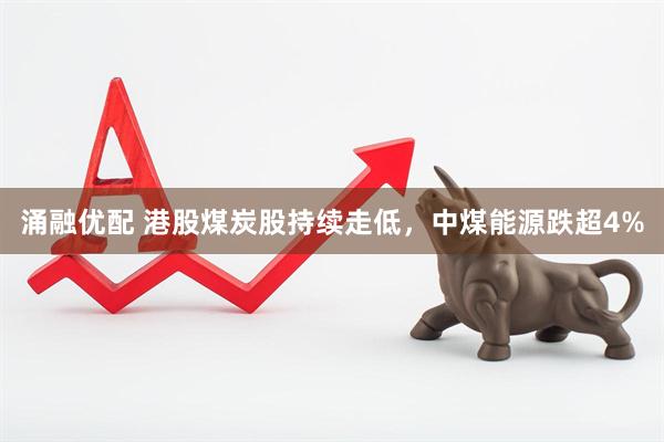 涌融优配 港股煤炭股持续走低，中煤能源跌超4%