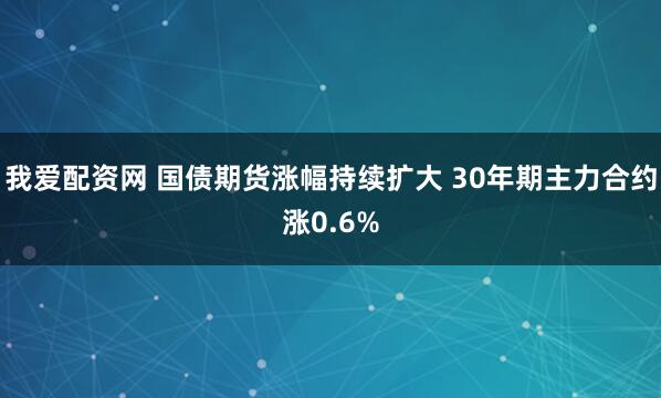 我爱配资网 国债期货涨幅持续扩大 30年期主力合约涨0.6%